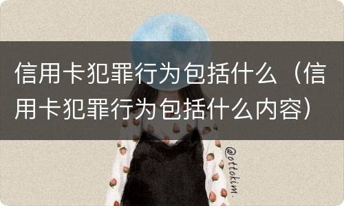 信用卡犯罪行为包括什么（信用卡犯罪行为包括什么内容）