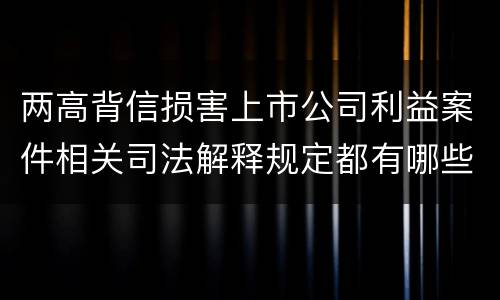 两高背信损害上市公司利益案件相关司法解释规定都有哪些