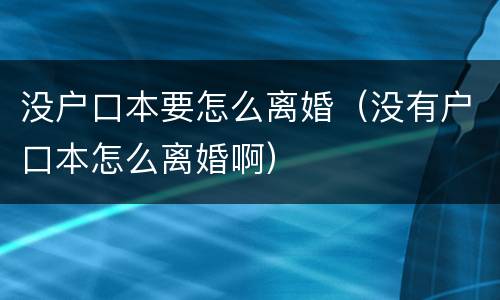 没户口本要怎么离婚（没有户口本怎么离婚啊）