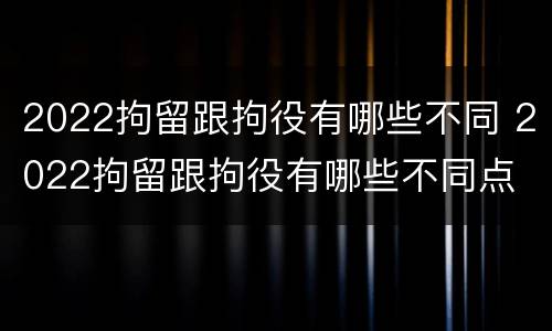 2022拘留跟拘役有哪些不同 2022拘留跟拘役有哪些不同点