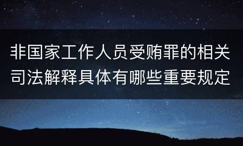 非国家工作人员受贿罪的相关司法解释具体有哪些重要规定