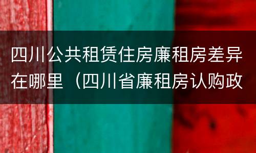 四川公共租赁住房廉租房差异在哪里（四川省廉租房认购政策）