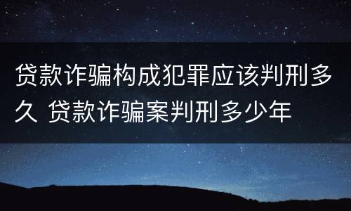 贷款诈骗构成犯罪应该判刑多久 贷款诈骗案判刑多少年