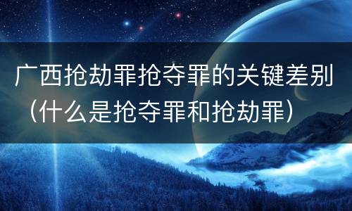 广西抢劫罪抢夺罪的关键差别（什么是抢夺罪和抢劫罪）
