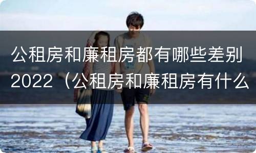 公租房和廉租房都有哪些差别2022（公租房和廉租房有什么区别呢）