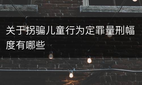 关于拐骗儿童行为定罪量刑幅度有哪些