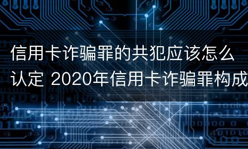 信用卡诈骗罪的共犯应该怎么认定 2020年信用卡诈骗罪构成要件