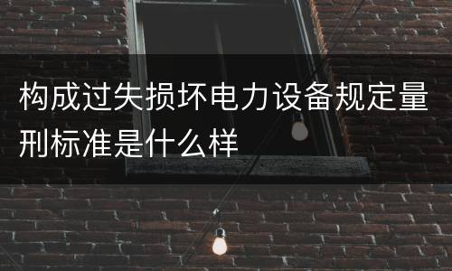 构成过失损坏电力设备规定量刑标准是什么样