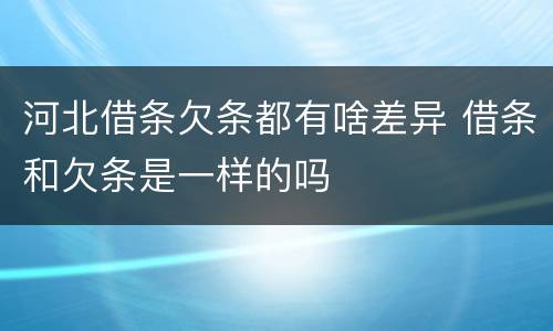 河北借条欠条都有啥差异 借条和欠条是一样的吗