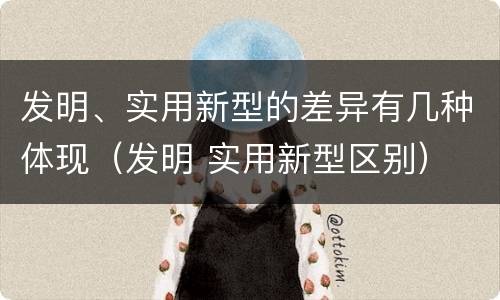 发明、实用新型的差异有几种体现（发明 实用新型区别）