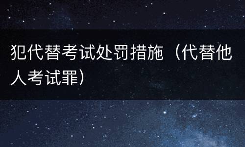 犯代替考试处罚措施（代替他人考试罪）