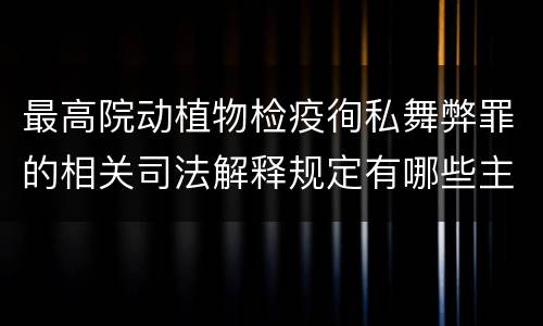 最高院动植物检疫徇私舞弊罪的相关司法解释规定有哪些主要内容