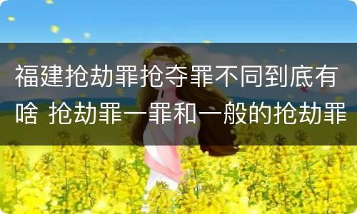 福建抢劫罪抢夺罪不同到底有啥 抢劫罪一罪和一般的抢劫罪