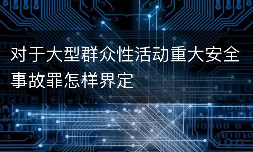 对于大型群众性活动重大安全事故罪怎样界定