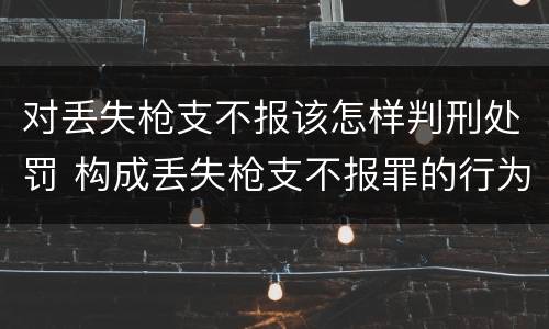 对丢失枪支不报该怎样判刑处罚 构成丢失枪支不报罪的行为