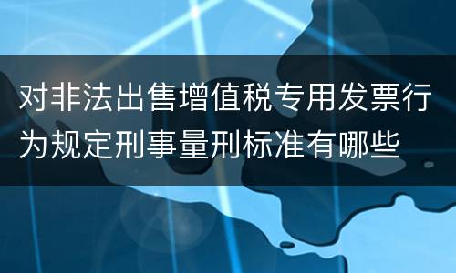 对非法出售增值税专用发票行为规定刑事量刑标准有哪些