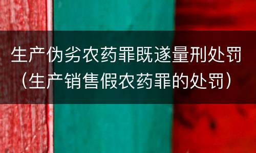 生产伪劣农药罪既遂量刑处罚（生产销售假农药罪的处罚）
