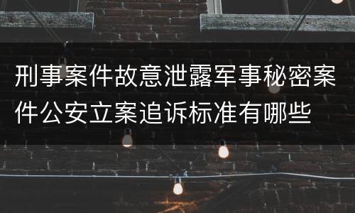刑事案件故意泄露军事秘密案件公安立案追诉标准有哪些