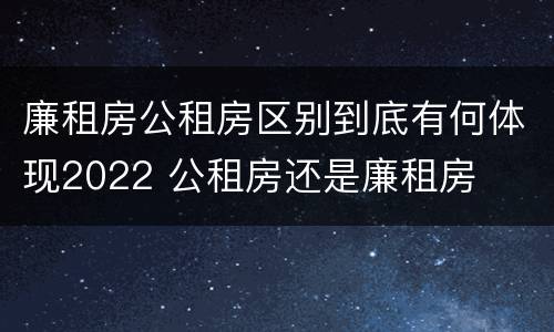 廉租房公租房区别到底有何体现2022 公租房还是廉租房
