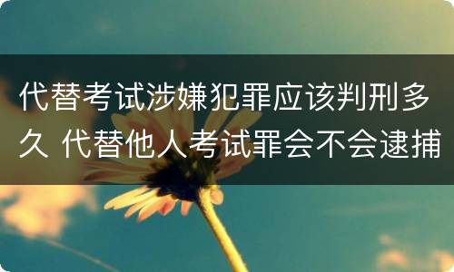 代替考试涉嫌犯罪应该判刑多久 代替他人考试罪会不会逮捕