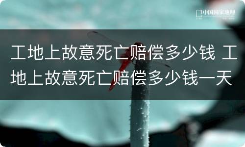 工地上故意死亡赔偿多少钱 工地上故意死亡赔偿多少钱一天