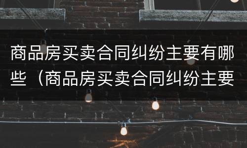 商品房买卖合同纠纷主要有哪些（商品房买卖合同纠纷主要有哪些情形）