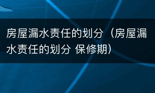 房屋漏水责任的划分（房屋漏水责任的划分 保修期）