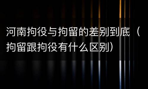 河南拘役与拘留的差别到底（拘留跟拘役有什么区别）