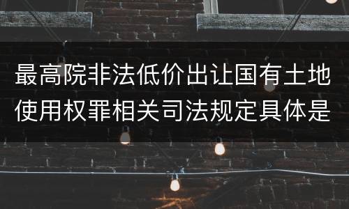 最高院非法低价出让国有土地使用权罪相关司法规定具体是什么