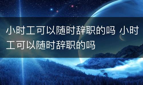 小时工可以随时辞职的吗 小时工可以随时辞职的吗