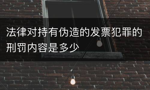法律对持有伪造的发票犯罪的刑罚内容是多少