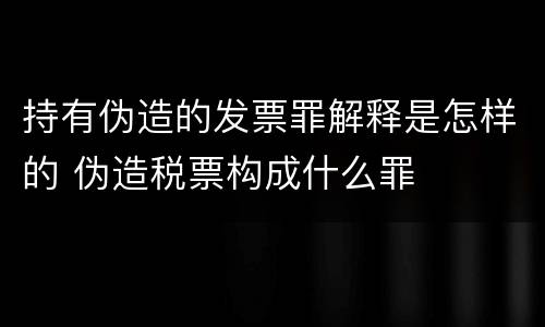 持有伪造的发票罪解释是怎样的 伪造税票构成什么罪