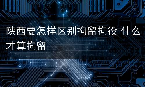 陕西要怎样区别拘留拘役 什么才算拘留