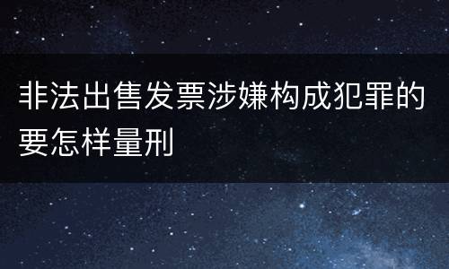 非法出售发票涉嫌构成犯罪的要怎样量刑