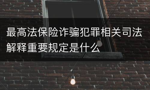 最高法保险诈骗犯罪相关司法解释重要规定是什么