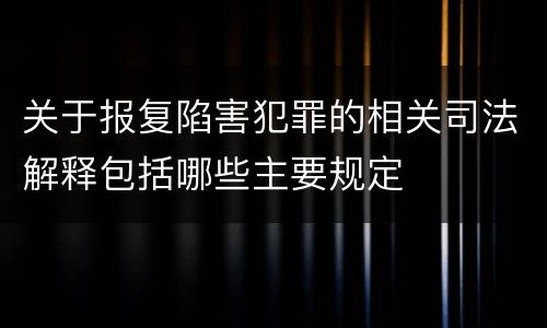 关于报复陷害犯罪的相关司法解释包括哪些主要规定