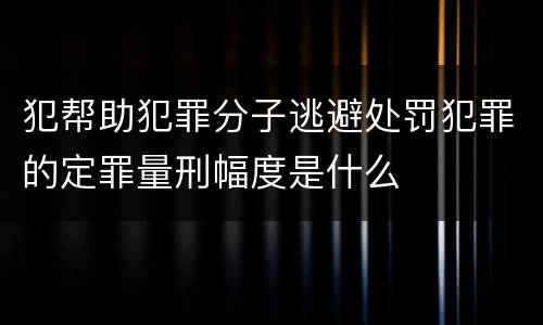 犯帮助犯罪分子逃避处罚犯罪的定罪量刑幅度是什么