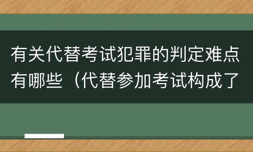 有关代替考试犯罪的判定难点有哪些（代替参加考试构成了什么犯罪）