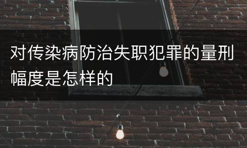 对传染病防治失职犯罪的量刑幅度是怎样的