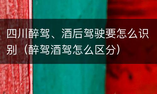 四川醉驾、酒后驾驶要怎么识别（醉驾酒驾怎么区分）