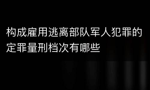 构成雇用逃离部队军人犯罪的定罪量刑档次有哪些