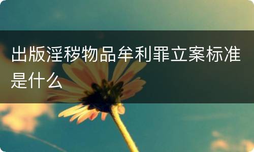 出版淫秽物品牟利罪立案标准是什么