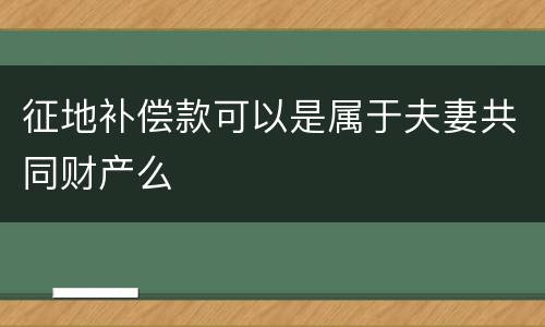 征地补偿款可以是属于夫妻共同财产么