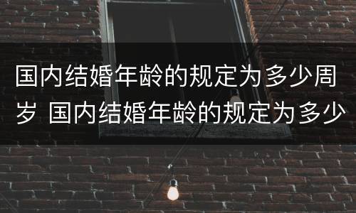 国内结婚年龄的规定为多少周岁 国内结婚年龄的规定为多少周岁以上