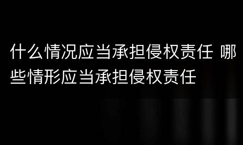 什么情况应当承担侵权责任 哪些情形应当承担侵权责任