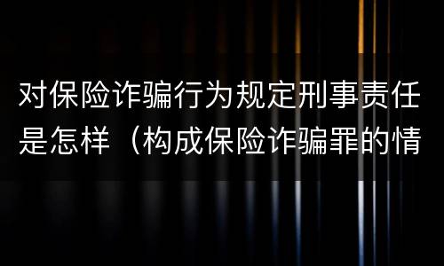 对保险诈骗行为规定刑事责任是怎样（构成保险诈骗罪的情形）