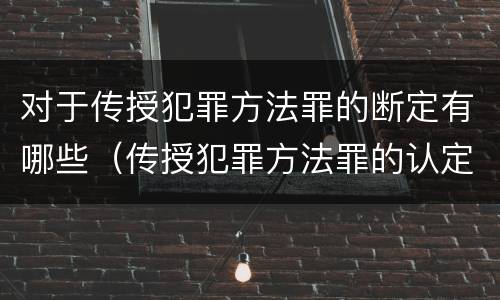 对于传授犯罪方法罪的断定有哪些（传授犯罪方法罪的认定）