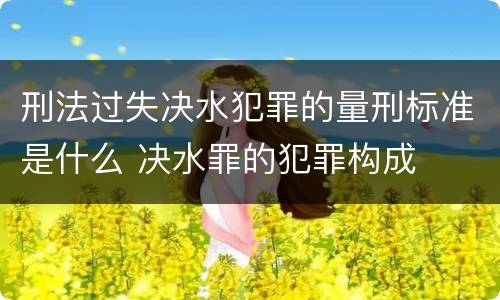 刑法过失决水犯罪的量刑标准是什么 决水罪的犯罪构成