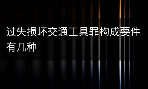 过失损坏交通工具罪构成要件有几种