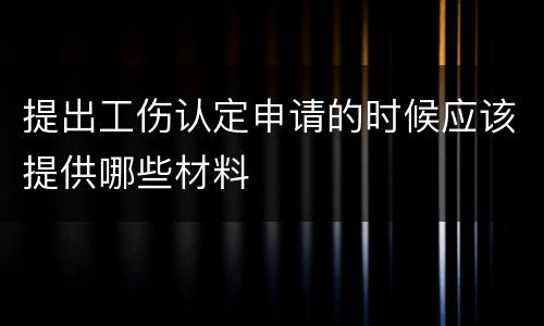 提出工伤认定申请的时候应该提供哪些材料